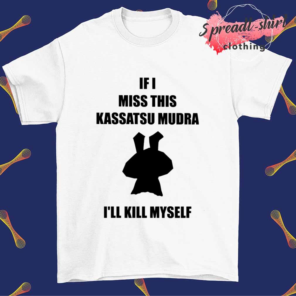 If I miss this kassatsu mudra I'll kill myself shirt