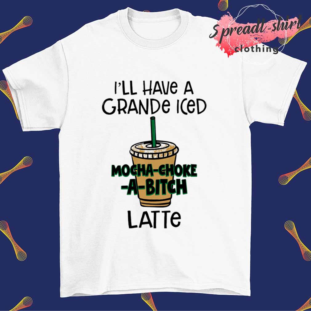 I'll have a grance iced mocha-choke-a-bitch latte shirt