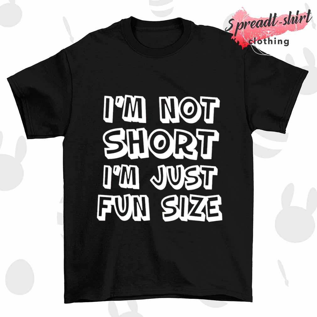 I'm not short I'm just fun-size shirt