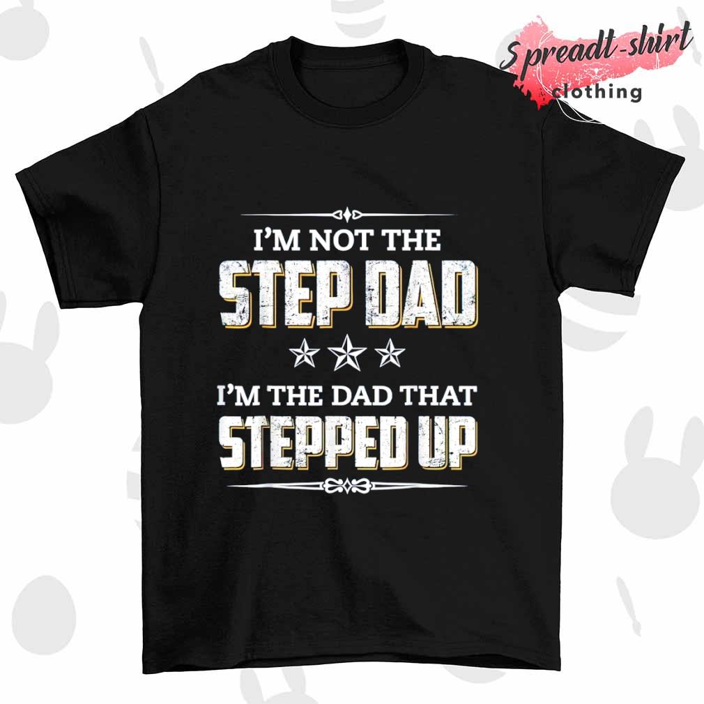 I'm not the step dad I'm the Dad that stepped up Father shirt