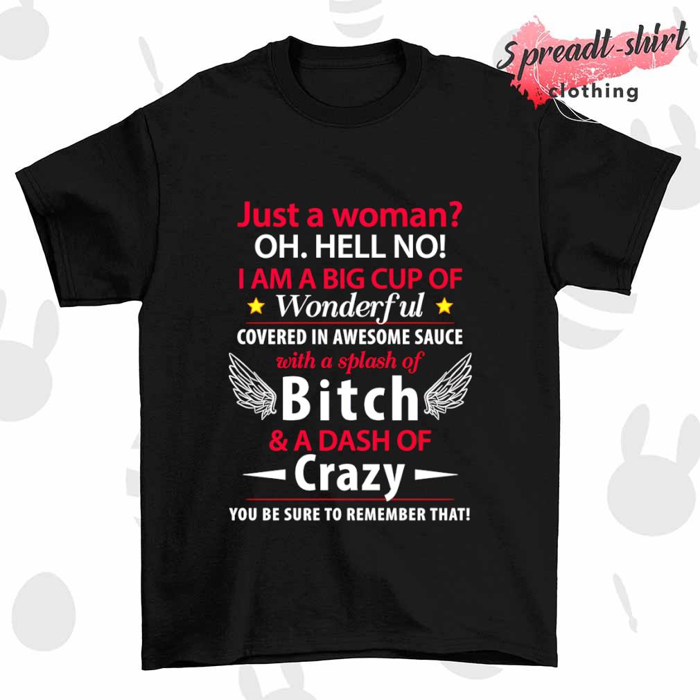Just a Woman oh hell no I am a big cup of Wonderful covered in awesome sauce with a splash of bitch shirt