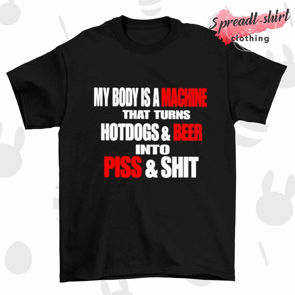 My body is a machine that turns hotdogs and beer into piss and shit shirt