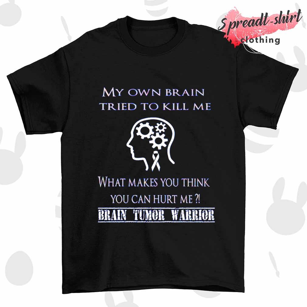 My own brain tried to kill me what makes you think you can hurt me Brain Tumor Warrior shirt