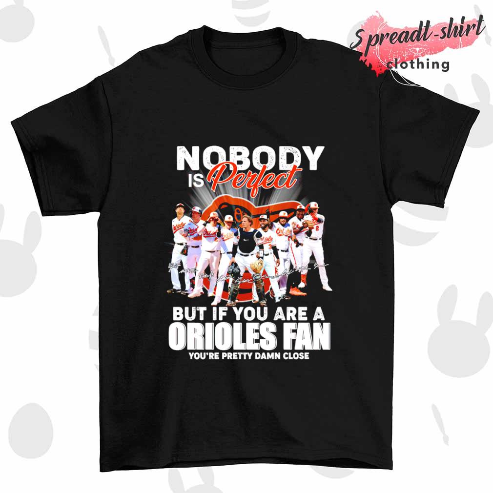 Nobody is perfect but if you are a Orioles fan you’re pretty damn close signature shirt