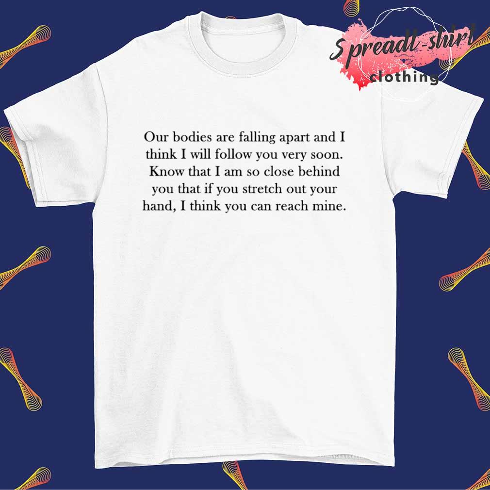 Our bodies are falling apart and I think I will follow you very soon shirt