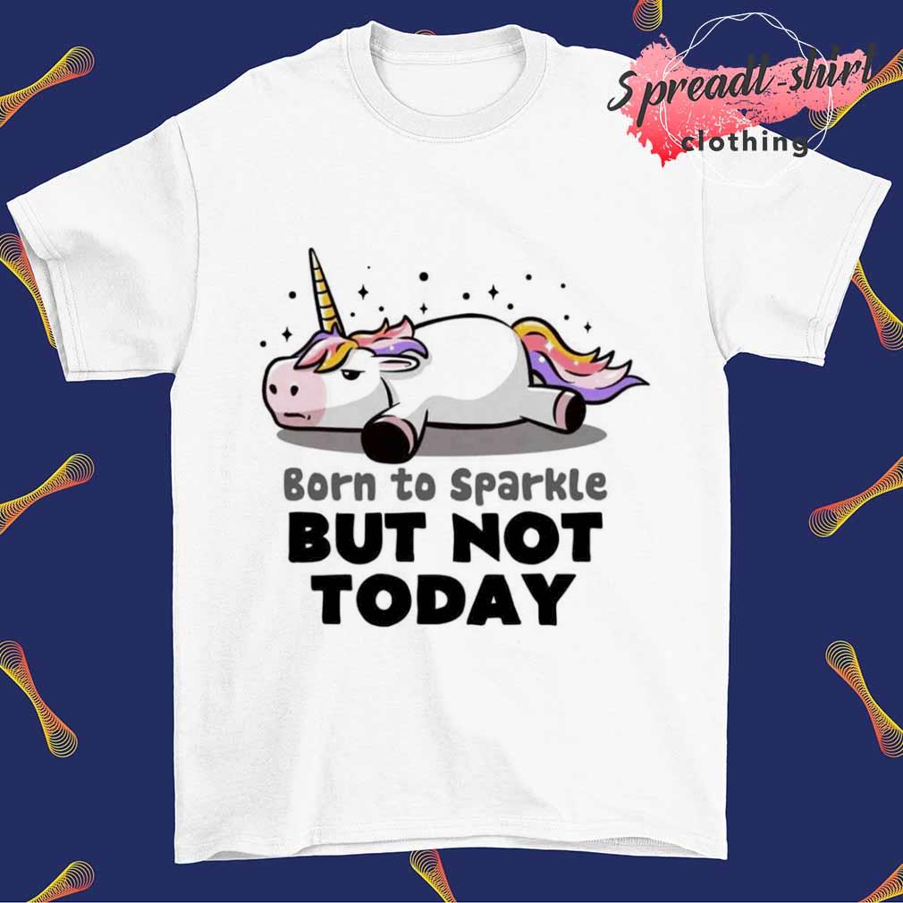 Unicorn born to sparkle but not today shirt