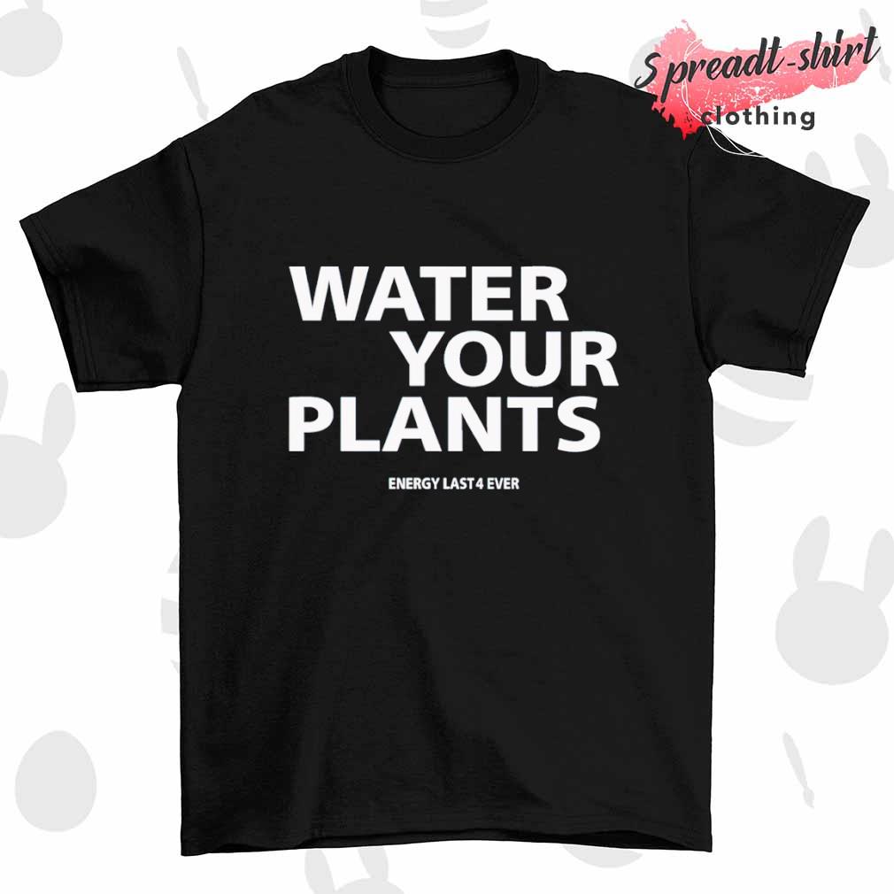 Water your plants energy last 4 ever shirt