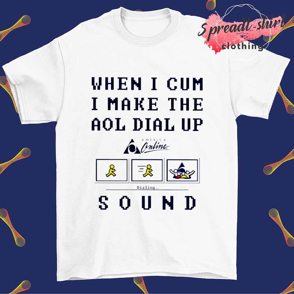 When I cum I make the dial up sound shirt