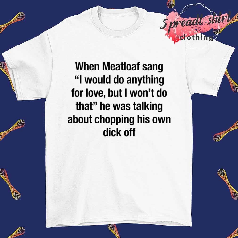 When meatloaf sangI would do anything for love shirt