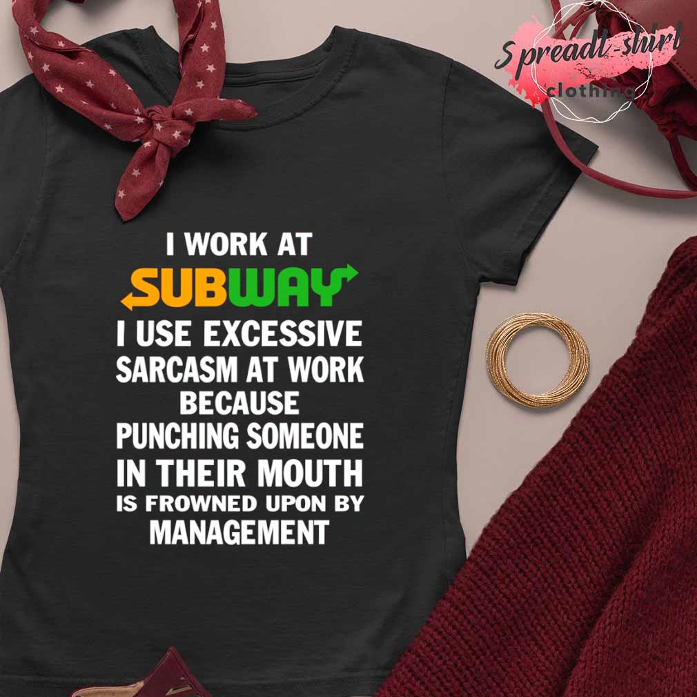 Funny i work at Subway I use excessive sarcasm at work because punching  someone in their mouth shirt, hoodie, sweater, long sleeve and tank top