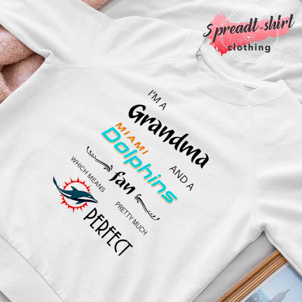 I'm a Grandma and a Miami Dolphins fan which means I'm pretty much perfect  2023 shirt, hoodie, sweater, long sleeve and tank top