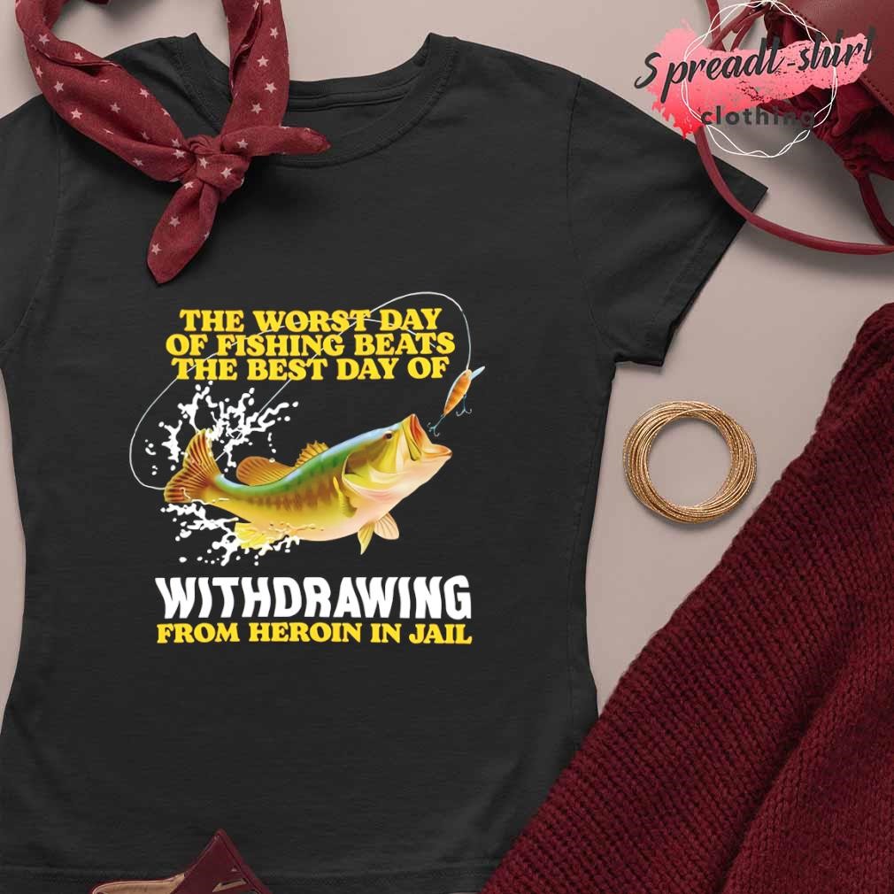 The worst day of fishing beats the best day of withdrawing from heroin in  jail T-shirt, hoodie, sweater, long sleeve and tank top