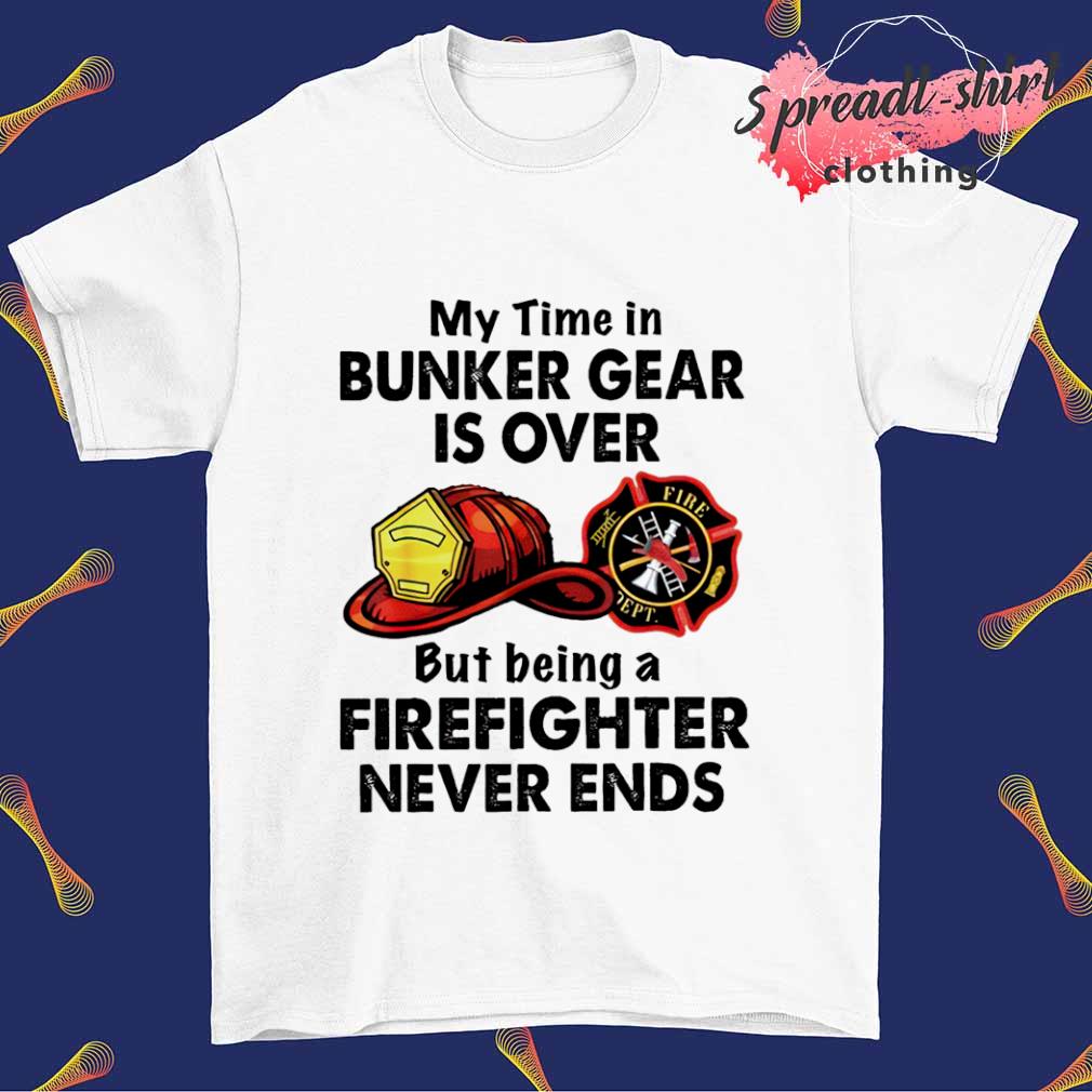 bemærkede ikke Inspicere bestøve My time in bunker gear is over but being a Firefighter never ends T-shirt,  hoodie, sweater, long sleeve and tank top